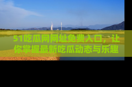 51吃瓜网网址免费入口,让你掌握最新吃瓜动态与乐趣!