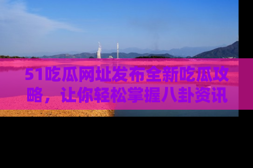 51吃瓜网址发布全新吃瓜攻略,让你轻松掌握八卦资讯!