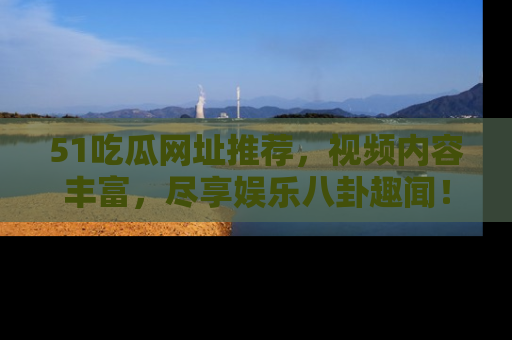 51吃瓜网址推荐,视频内容丰富,尽享娱乐八卦趣闻!