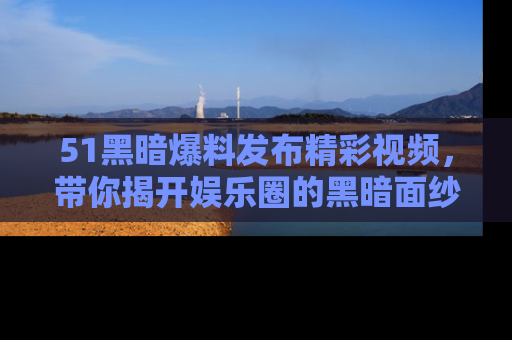 51黑暗爆料发布精彩视频,带你揭开娱乐圈的黑暗面纱