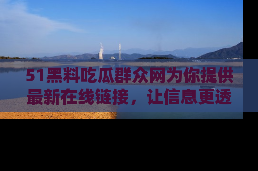 51黑料吃瓜群众网为你提供最新在线链接,让信息更透明