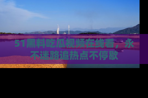 51黑料吃瓜视频在线看,永不迷路追热点不停歇