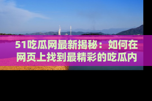 51吃瓜网最新揭秘:如何在网页上找到最精彩的吃瓜内容