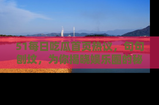 51每日吃瓜首页热议,句句刨坟,为你揭晓娱乐圈的秘密!