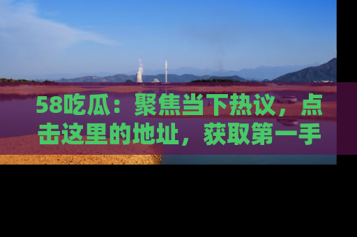 58吃瓜:聚焦当下热议,点击这里的地址,获取第一手的八卦信息!