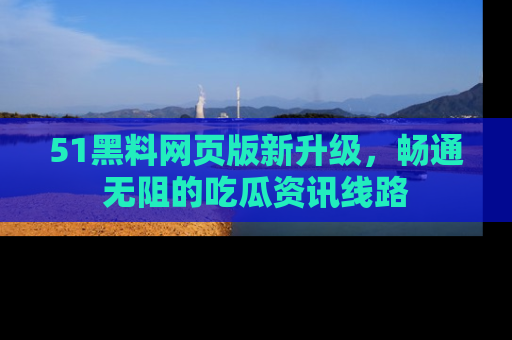 51黑料网页版新升级,畅通无阻的吃瓜资讯线路
