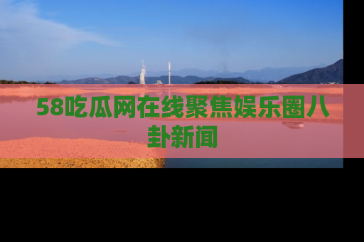 58吃瓜网在线聚焦娱乐圈八卦新闻