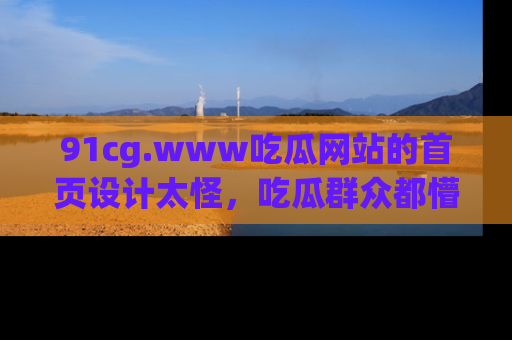 91cg.www吃瓜网站的首页设计太怪,吃瓜群众都懵了!