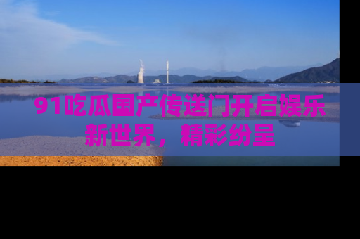 91吃瓜国产传送门开启娱乐新世界,精彩纷呈