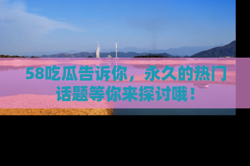 58吃瓜告诉你,永久的热门话题等你来探讨哦!