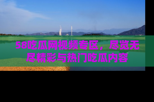 58吃瓜网视频专区,尽览无尽精彩与热门吃瓜内容