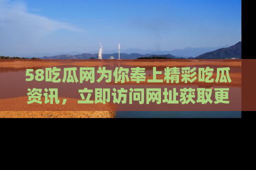 58吃瓜网为你奉上精彩吃瓜资讯,立即访问网址获取更多内容!