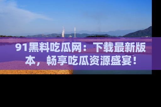 91黑料吃瓜网:下载最新版本,畅享吃瓜资源盛宴!