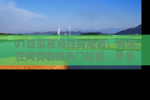 91吃瓜视频在线观看:教你在网页收藏热门视频,尽享吃瓜乐趣!