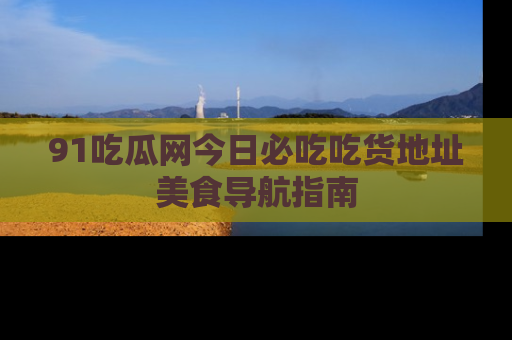 91吃瓜网今日必吃吃货地址美食导航指南