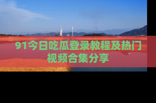 91今日吃瓜登录教程及热门视频合集分享