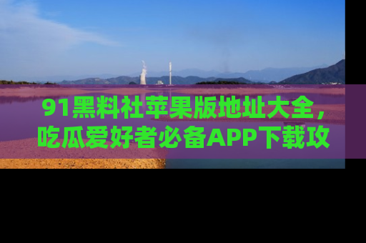 91黑料社苹果版地址大全,吃瓜爱好者必备APP下载攻略