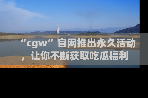 “cgw”官网推出永久活动,让你不断获取吃瓜福利
