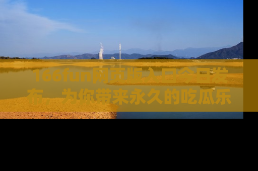 166fun网页版入口今日发布,为你带来永久的吃瓜乐趣与惊喜!