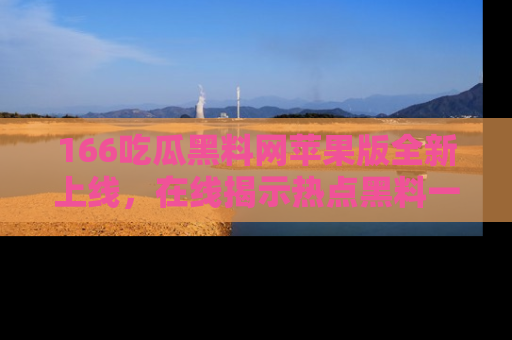 166吃瓜黑料网苹果版全新上线,在线揭示热点黑料一手掌握!