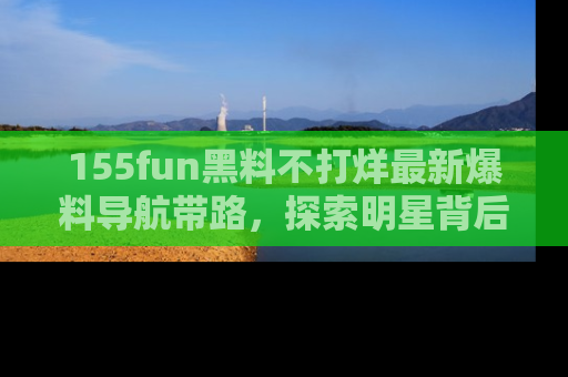 155fun黑料不打烊最新爆料导航带路,探索明星背后的秘密