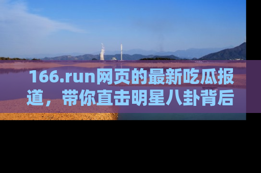 166.run网页的最新吃瓜报道,带你直击明星八卦背后的真相!