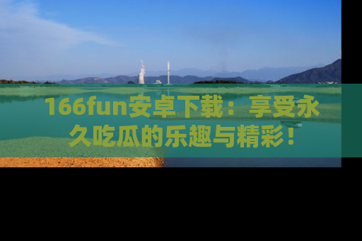 166fun安卓下载:享受永久吃瓜的乐趣与精彩!