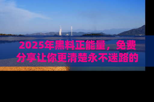 2025年黑料正能量,免费分享让你更清楚永不迷路的真相!