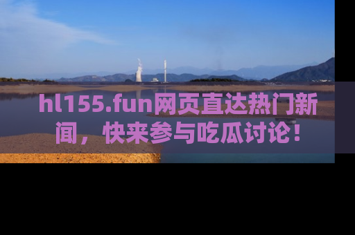hl155.fun网页直达热门新闻，快来参与吃瓜讨论！