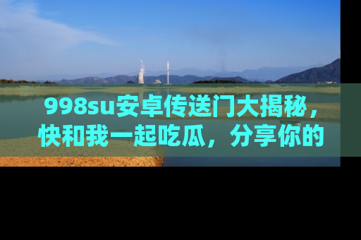 998su安卓传送门大揭秘,快和我一起吃瓜,分享你的发现!
