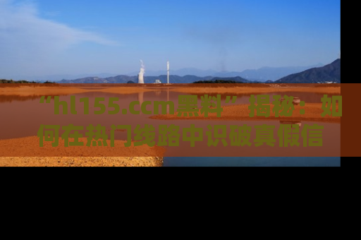 “hl155.ccm黑料”揭秘:如何在热门线路中识破真假信息
