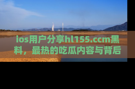 ios用户分享hl155.ccm黑料，最热的吃瓜内容与背后的真实事件！