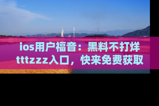 ios用户福音：黑料不打烊tttzzz入口，快来免费获取最新娱乐黑料！