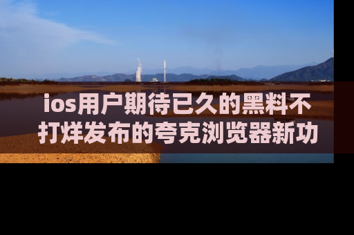ios用户期待已久的黑料不打烊发布的夸克浏览器新功能上线啦！