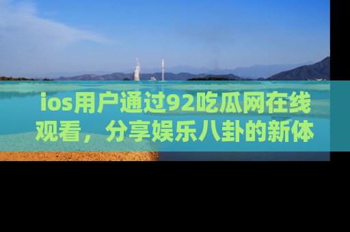 ios用户通过92吃瓜网在线观看，分享娱乐八卦的新体验！