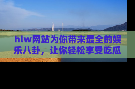 hlw网站为你带来最全的娱乐八卦，让你轻松享受吃瓜时光
