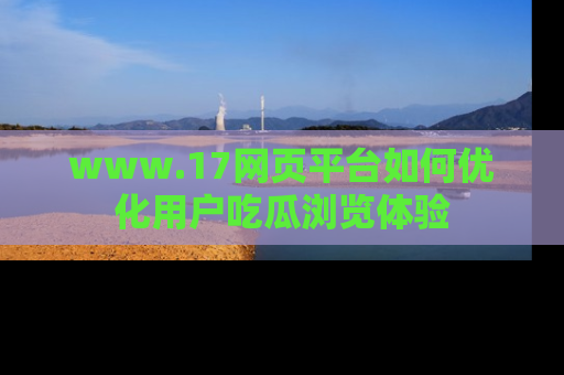 www.17网页平台如何优化用户吃瓜浏览体验