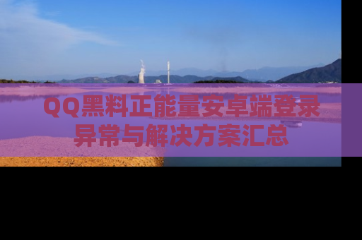 QQ黑料正能量安卓端登录异常与解决方案汇总