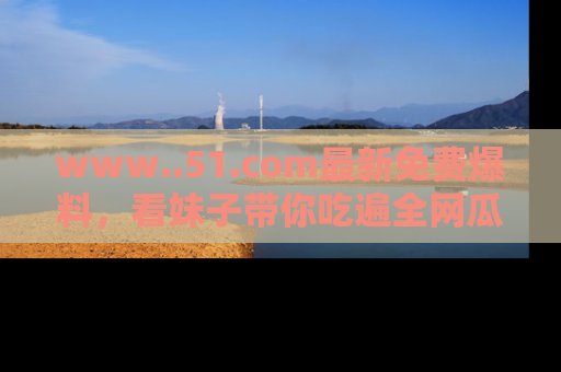 www..51.com最新免费爆料，看妹子带你吃遍全网瓜！
