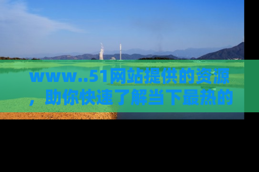 www..51网站提供的资源，助你快速了解当下最热的娱乐八卦