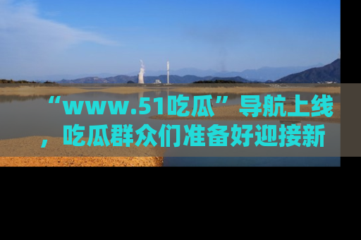 “www.51吃瓜”导航上线,吃瓜群众们准备好迎接新一波奇葩事件吗?