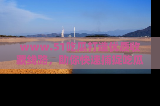 www.51吃瓜打造优质收藏线路，助你快速捕捉吃瓜热点