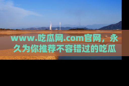 www.吃瓜网.com官网，永久为你推荐不容错过的吃瓜故事