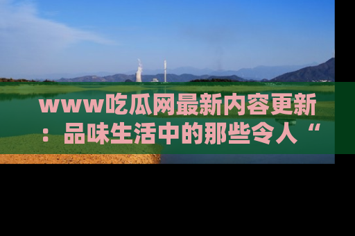www吃瓜网最新内容更新：品味生活中的那些令人“吃瓜”的故事