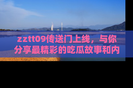 zztt09传送门上线，与你分享最精彩的吃瓜故事和内幕！