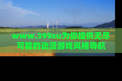 www.399su为你提供无尽可能的动漫游戏风格导航