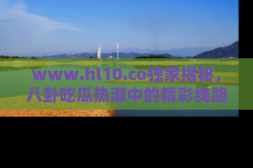 www.hl10.co独家揭秘，八卦吃瓜热潮中的精彩线路推荐