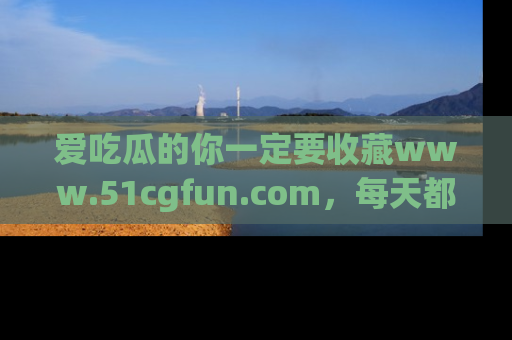 爱吃瓜的你一定要收藏www.51cgfun.com，每天都能发布精彩点评！