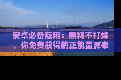 安卓必备应用：黑料不打烊，你免费获得的正能量源泉！