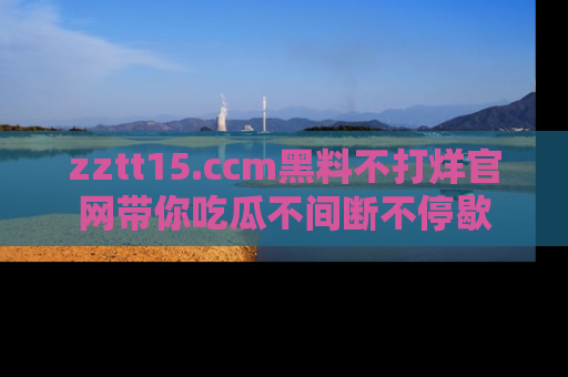 zztt15.ccm黑料不打烊官网带你吃瓜不间断不停歇
